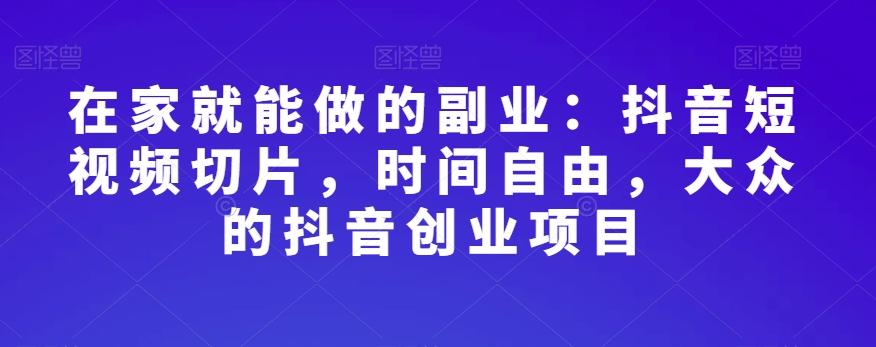 在家就能做的副业：抖音短视频切片，时间自由，大众的抖音创业项目-生财社