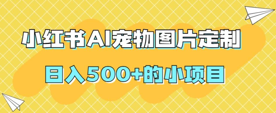 小红书AI宠物图片定制，日入500+的小项目-生财社