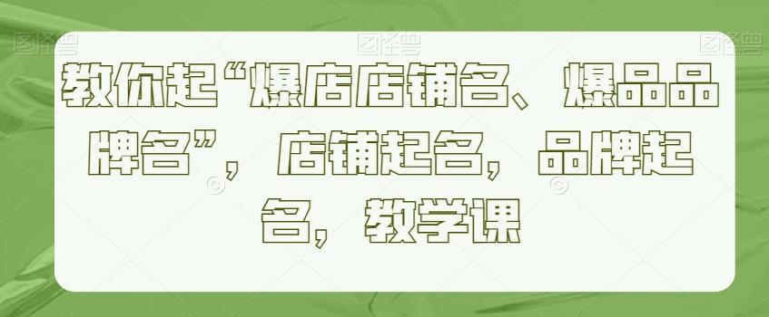 教你起“爆店店铺名、爆品品牌名”，店铺起名，品牌起名，教学课-生财社
