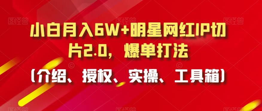 小白月入6W+明星网红IP切片2.0，爆单打法(介绍、授权、实操、工具箱)【揭秘】-生财社
