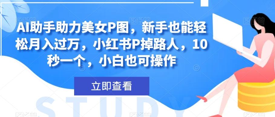 AI助手助力美女P图，新手也能轻松月入过万，小红书P掉路人，10秒一个，小白也可操作-生财社
