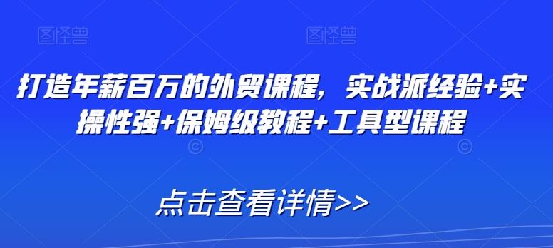 打造年薪百万的外贸课程，实战派经验+实操性强+保姆级教程+工具型课程-生财社