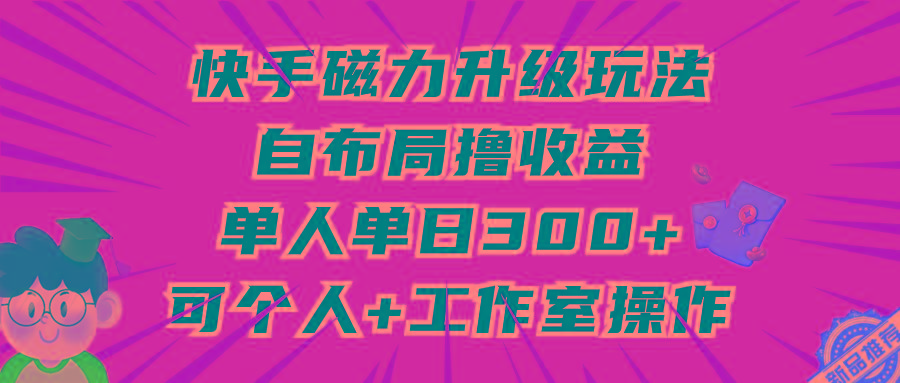 (9368期)快手磁力升级玩法，自布局撸收益，单人单日300+，个人工作室均可操作-生财社
