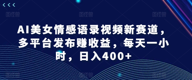 AI美女情感语录视频新赛道，多平台发布赚收益，每天一小时，日入400+【揭秘】-生财社
