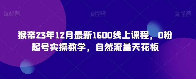 猴帝23年12月最新1600线上课程，0粉起号实操教学，自然流量天花板-生财社