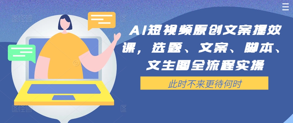 AI短视频原创文案提效课，选题、文案、脚本、文生图全流程实操-生财社