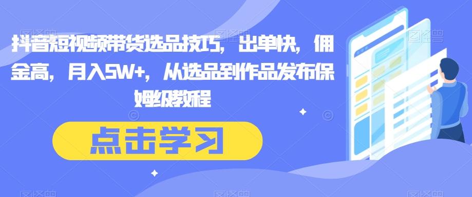 抖音短视频带货选品技巧，出单快，佣金高，月入5W+，从选品到作品发布保姆级教程-生财社