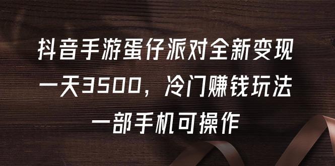 (9823期)抖音手游蛋仔派对全新变现，一天3500，冷门赚钱玩法，一部手机可操作-生财社
