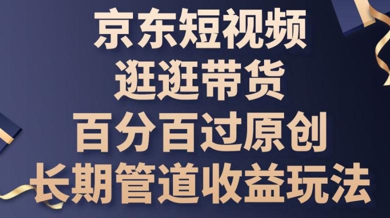 京东短视频逛逛带货百分百过原创，长期管道收益玩法【揭秘】-生财社