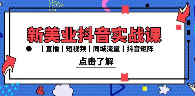 新美业抖音实战课丨直播丨短视频丨同城流量丨抖音矩阵(30节课)-生财社