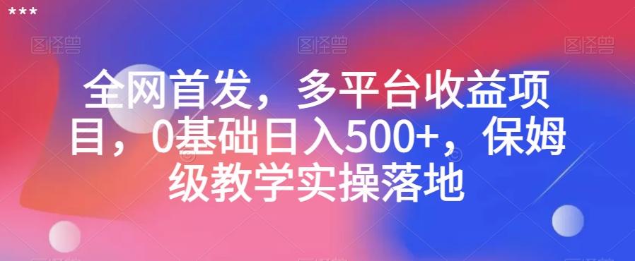 全网首发，多平台收益项目，0基础日入500+，保姆级教学实操落地【揭秘】-生财社