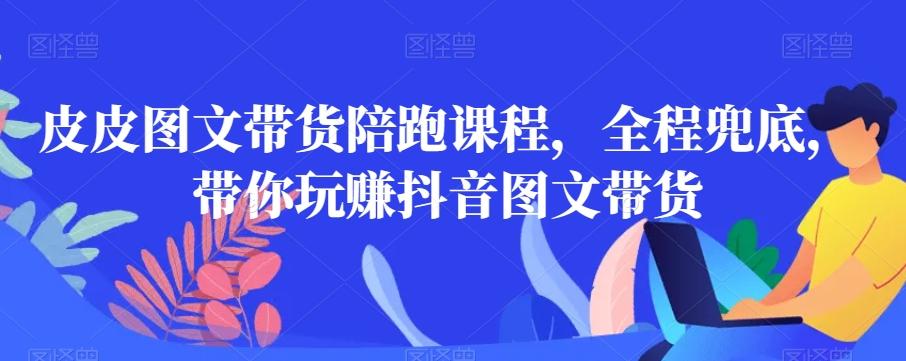 皮皮图文带货陪跑课程，全程兜底，带你玩赚抖音图文带货-生财社