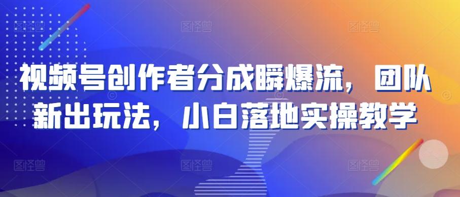 视频号创作者分成瞬爆流，团队新出玩法，小白落地实操教学【揭秘】-生财社