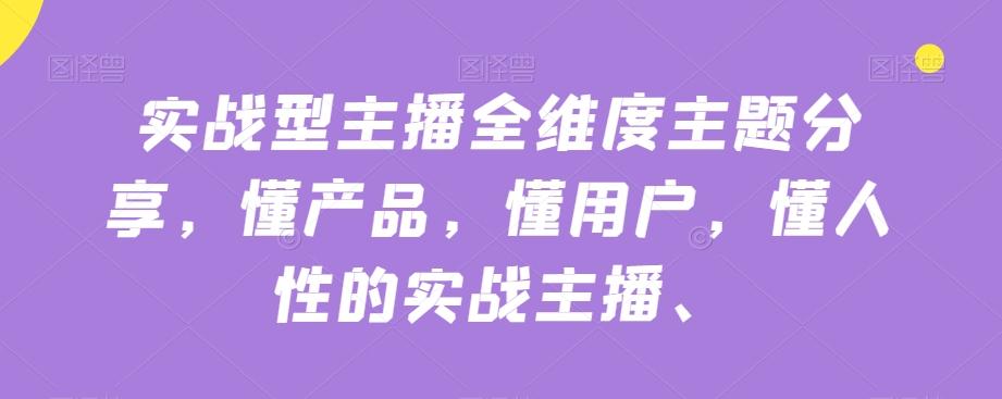 实战型主播全维度主题分享，懂产品，懂用户，懂人性的实战主播-生财社