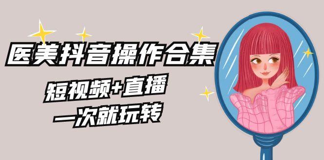 美业全干货·生美·医美抖音操作合集，短视频+直播，一次就玩转-生财社