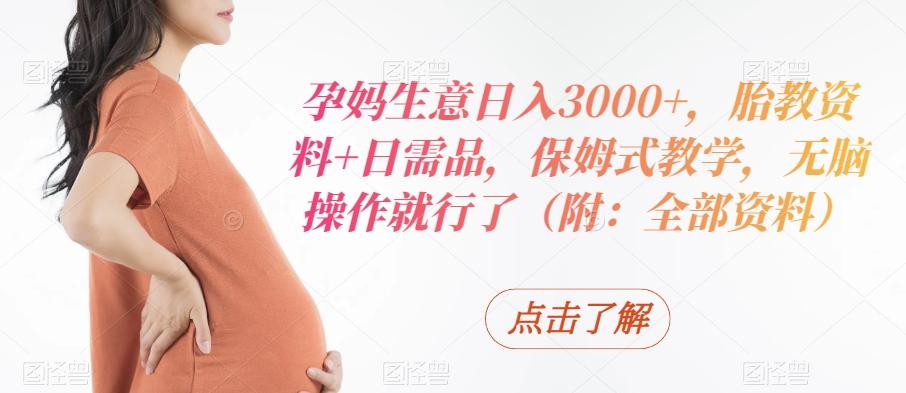 孕妈生意日入3000+，胎教资料+日需品，保姆式教学，无脑操作就行了（附：全部资料）-生财社