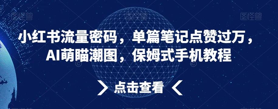 小红书流量密码，单篇笔记点赞过万，AI萌瞄潮图，保姆式手机教程【揭秘】-生财社