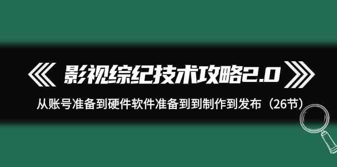 影视综纪技术攻略2.0：从账号准备到硬件软件准备到到制作到发布(26节课)-生财社