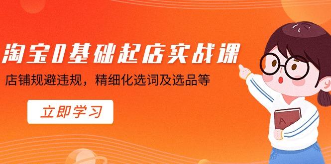 淘宝0基础起店实操课，店铺规避违规，精细化选词及选品等-生财社
