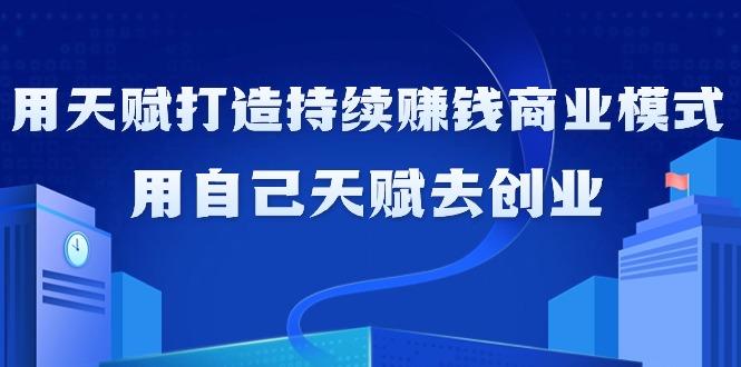 如何利用天赋打造持续赚钱商业模式，用自己天赋去创业(21节课无水印)-生财社