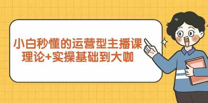 新手小白秒懂的运营型主播课，理论+实操基础到大咖(7节课)-生财社
