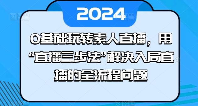0基础玩转素人直播，用“直播三步法”解决入局直播的全流程问题-生财社