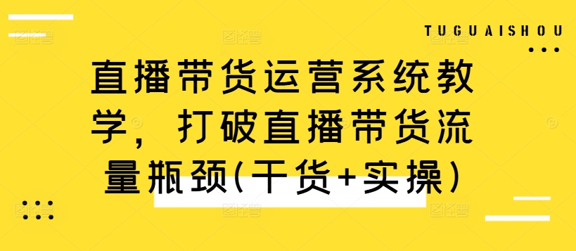 直播带货运营系统教学，打破直播带货流量瓶颈(干货+实操)-生财社
