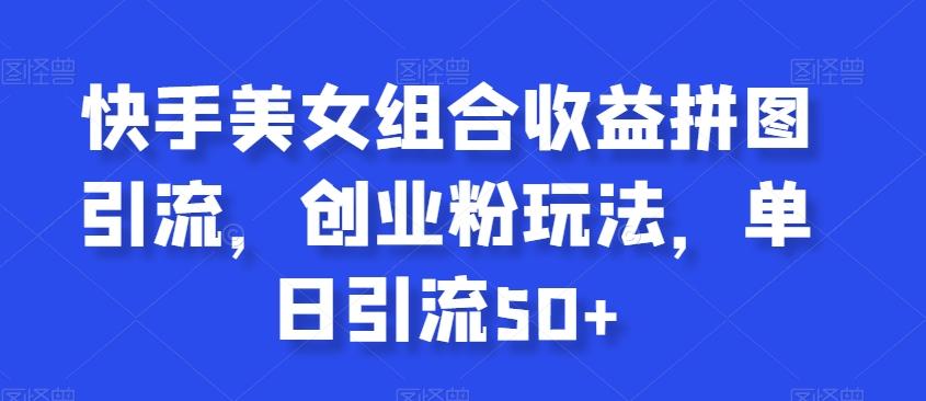 快手美女组合收益拼图引流，创业粉玩法，单日引流50+【揭秘】-生财社