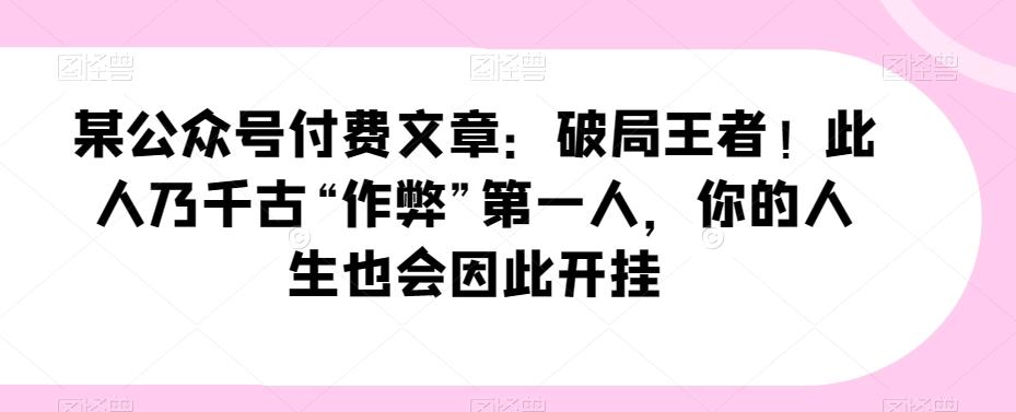 某公众号付费文章：破局王者！此人乃千古“作弊”第一人，你的人生也会因此开挂-生财社