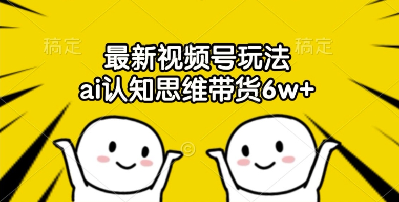 最新视频号玩法，ai认知思维带货6w+【揭秘】-生财社