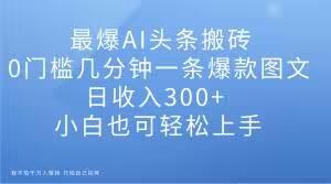 最爆AI头条搬砖，0门槛几分钟一条爆款图文，日收入300+，小白也可轻松上手【揭秘】-生财社