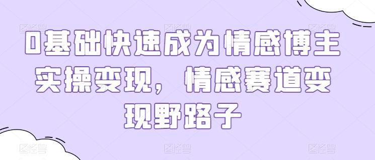 0基础快速成为情感博主实操变现，情感赛道变现野路子-生财社