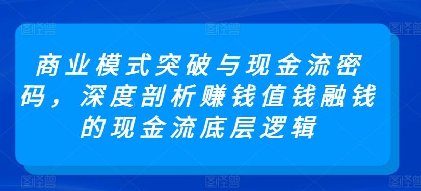 商业模式突破与现金流密码，深度剖析赚钱值钱融钱的现金流底层逻辑-生财社