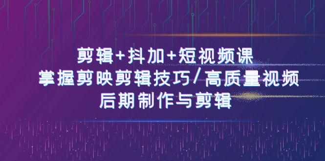 剪辑+抖加+短视频课： 掌握剪映剪辑技巧/高质量视频/后期制作与剪辑(50节)-生财社