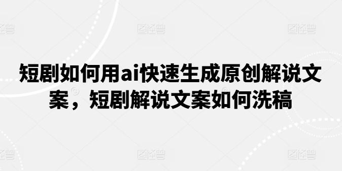 短剧如何用ai快速生成原创解说文案，短剧解说文案如何洗稿-生财社
