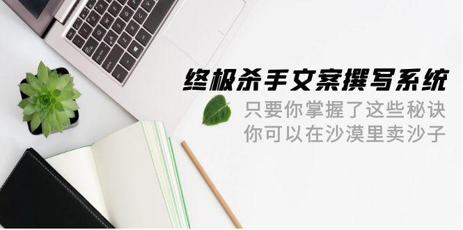 (9928期)终极 杀手文案-撰写系统 只要你掌握了这些秘诀 你可以在沙漠里卖沙子-42节-生财社