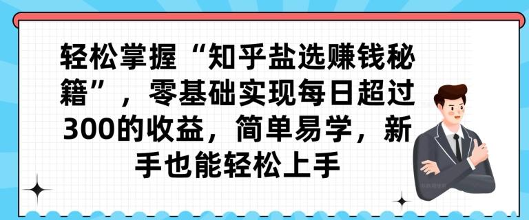 轻松掌握“知乎盐选赚钱秘籍”，零基础实现每日超过300的收益，简单易学，新手也能轻松上手-生财社