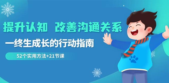 提升认知改善沟通关系，一终生成长的行动指南 52个实用方法+21节课-生财社