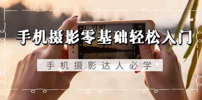 手机摄影零基础轻松入门-手机摄影达人必学，不限手机品牌(无水印课程)-生财社