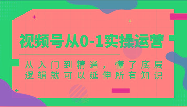 视频号从0-1实操运营，从入门到精通，懂了底层逻辑就可以延伸所有知识(更新2024.7)-生财社