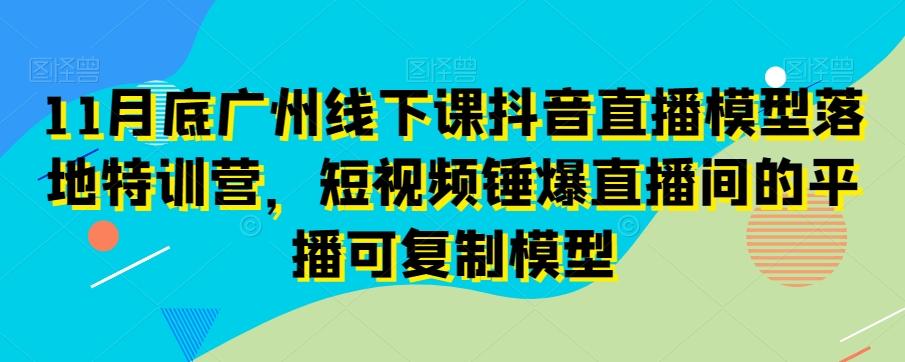 11月底广州线下课抖音直播模型落地特训营，短视频锤爆直播间的平播可复制模型-生财社