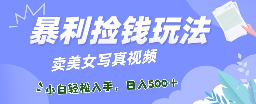 暴利捡钱玩法，卖美女写真视频，100%原创视频，小白轻松上手，单日收益500+-生财社