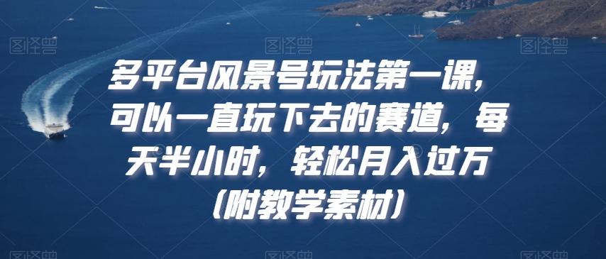 多平台风景号玩法第一课，可以一直玩下去的赛道，每天半小时，轻松月入过万（附教学素材）【揭秘】-生财社