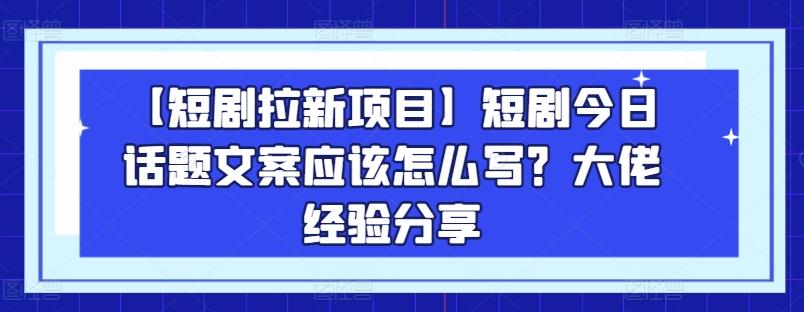 【短剧拉新项目】短剧今日话题文案应该怎么写？大佬经验分享-生财社