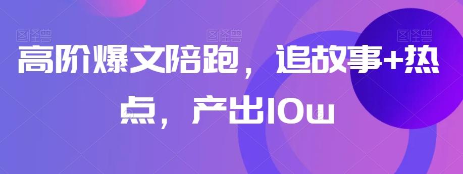 高阶爆文陪跑，追故事+热点，产出10w+-生财社