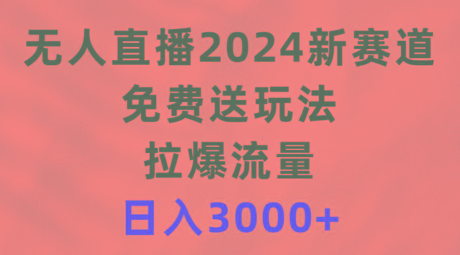 (9496期)无人直播2024新赛道，免费送玩法，拉爆流量，日入3000+-生财社