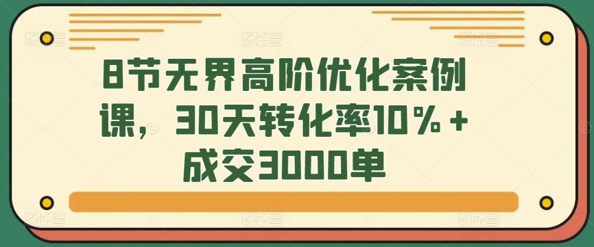8节无界高阶优化案例课，30天转化率10%+成交3000单-生财社