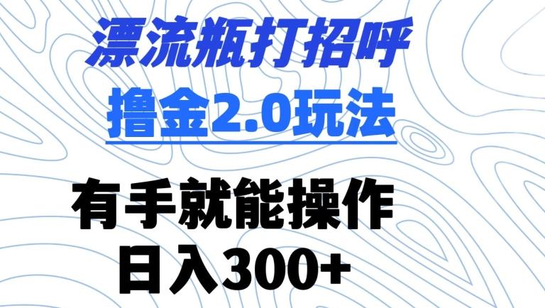 漂流瓶打招呼撸金2.0玩法，有手就能做，日入300+【揭秘】-生财社