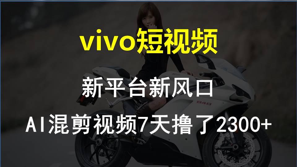 vivo短视频:新平台新风口，AI混剪视频7天撸了2300+-生财社
