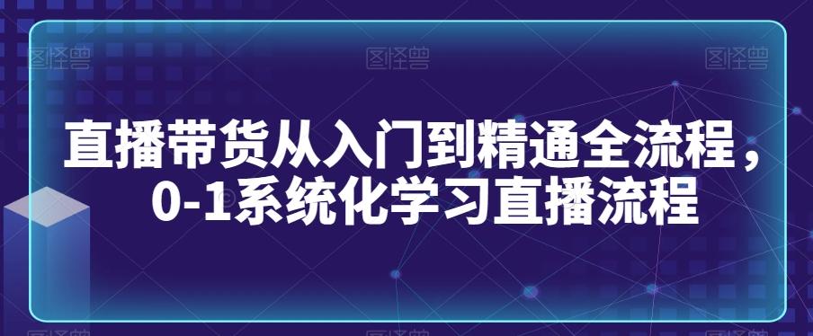 直播带货从入门到精通全流程，0-1系统化学习直播流程-生财社